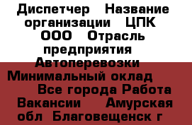 Диспетчер › Название организации ­ ЦПК, ООО › Отрасль предприятия ­ Автоперевозки › Минимальный оклад ­ 40 000 - Все города Работа » Вакансии   . Амурская обл.,Благовещенск г.